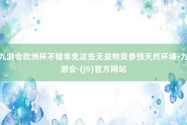 九游会欧洲杯不错幸免这些无益物资参预天然环境-九游会·(j9)官方网站