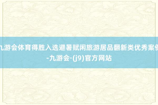 九游会体育得胜入选避暑赋闲旅游居品翻新类优秀案例-九游会·(j9)官方网站