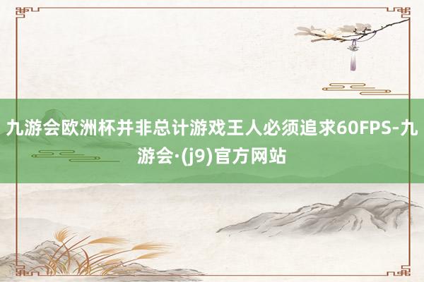 九游会欧洲杯并非总计游戏王人必须追求60FPS-九游会·(j9)官方网站