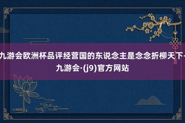 九游会欧洲杯品评经营国的东说念主是念念折柳天下-九游会·(j9)官方网站