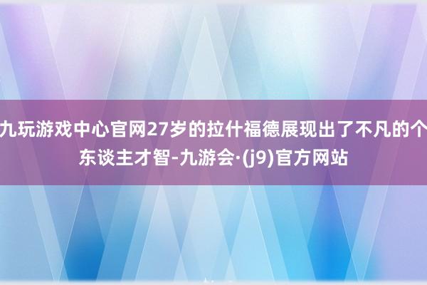 九玩游戏中心官网27岁的拉什福德展现出了不凡的个东谈主才智-九游会·(j9)官方网站