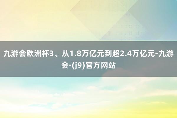 九游会欧洲杯　　3、从1.8万亿元到超2.4万亿元-九游会·(j9)官方网站