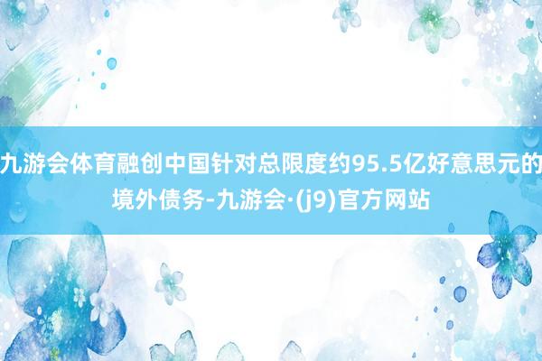 九游会体育融创中国针对总限度约95.5亿好意思元的境外债务-九游会·(j9)官方网站