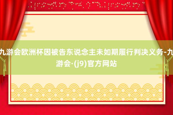 九游会欧洲杯因被告东说念主未如期履行判决义务-九游会·(j9)官方网站