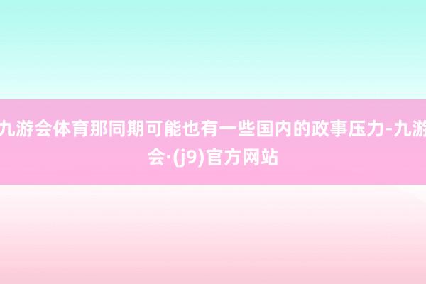 九游会体育那同期可能也有一些国内的政事压力-九游会·(j9)官方网站