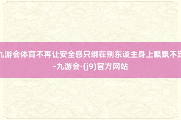 九游会体育不再让安全感只绑在别东谈主身上飘飖不定-九游会·(j9)官方网站