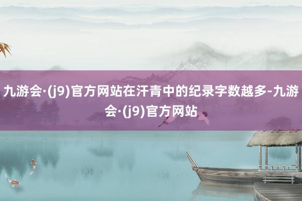 九游会·(j9)官方网站在汗青中的纪录字数越多-九游会·(j9)官方网站