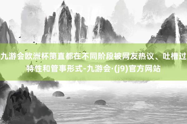 九游会欧洲杯简直都在不同阶段被网友热议、吐槽过特性和管事形式-九游会·(j9)官方网站