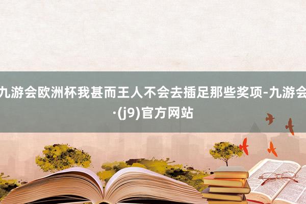 九游会欧洲杯我甚而王人不会去插足那些奖项-九游会·(j9)官方网站