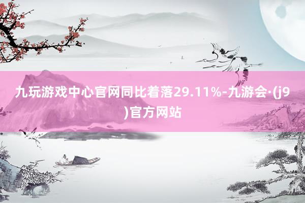 九玩游戏中心官网同比着落29.11%-九游会·(j9)官方网站