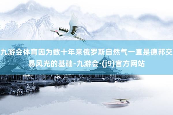 九游会体育因为数十年来俄罗斯自然气一直是德邦交易风光的基础-九游会·(j9)官方网站