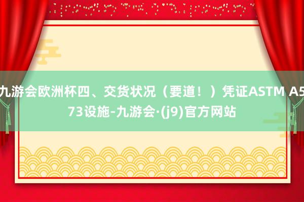 九游会欧洲杯四、交货状况（要道！）凭证ASTM A573设施-九游会·(j9)官方网站