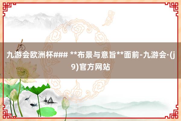 九游会欧洲杯### **布景与意旨**面前-九游会·(j9)官方网站