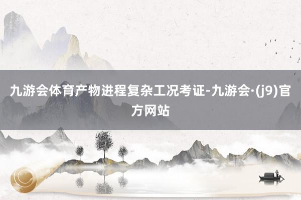 九游会体育产物进程复杂工况考证-九游会·(j9)官方网站