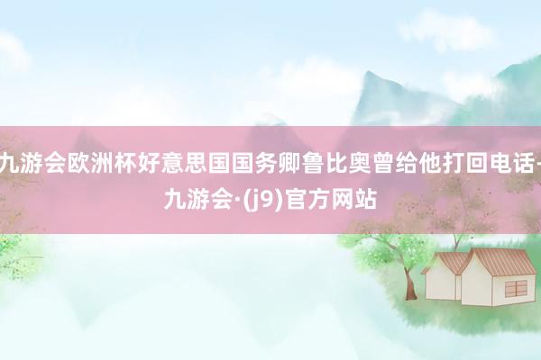 九游会欧洲杯好意思国国务卿鲁比奥曾给他打回电话-九游会·(j9)官方网站