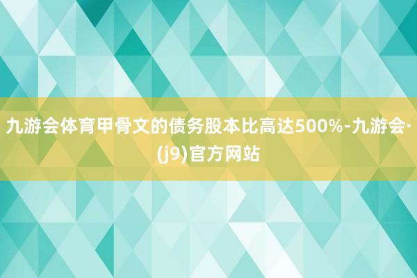 九游会体育　　甲骨文的债务股本比高达500%-九游会·(j9)官方网站