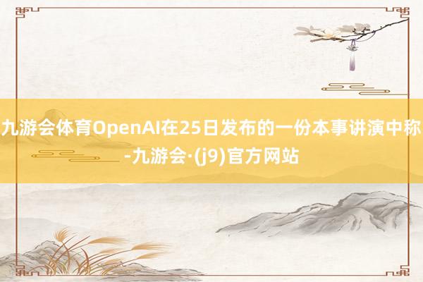 九游会体育OpenAI在25日发布的一份本事讲演中称-九游会·(j9)官方网站