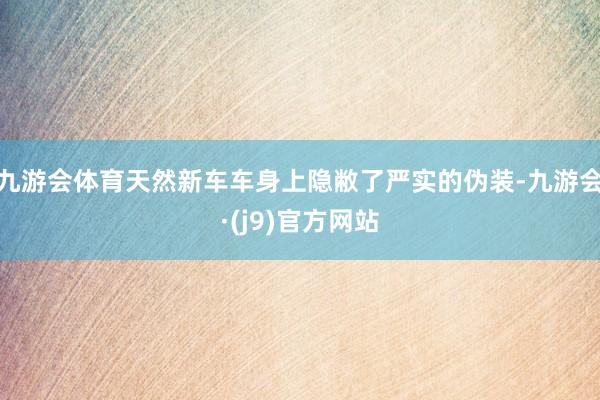 九游会体育天然新车车身上隐敝了严实的伪装-九游会·(j9)官方网站