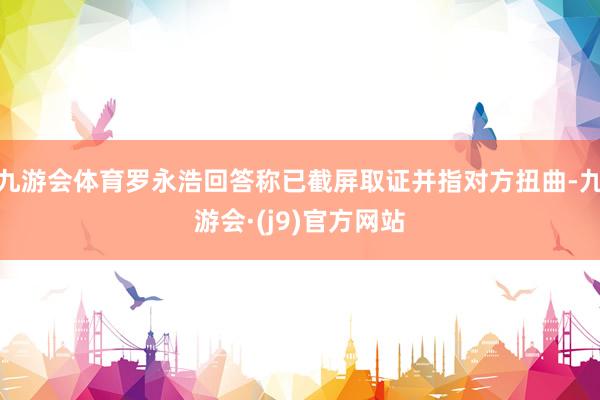 九游会体育罗永浩回答称已截屏取证并指对方扭曲-九游会·(j9)官方网站