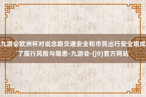 九游会欧洲杯对说念路交通安全和市民出行安全组成了履行风险与隐患-九游会·(j9)官方网站