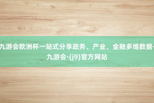 九游会欧洲杯一站式分享政务、产业、金融多维数据-九游会·(j9)官方网站