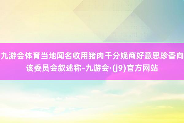 九游会体育当地闻名收用猪肉干分娩商好意思珍香向该委员会叙述称-九游会·(j9)官方网站