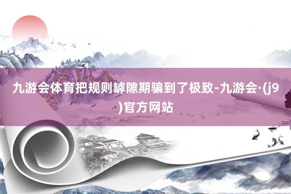 九游会体育把规则罅隙期骗到了极致-九游会·(j9)官方网站