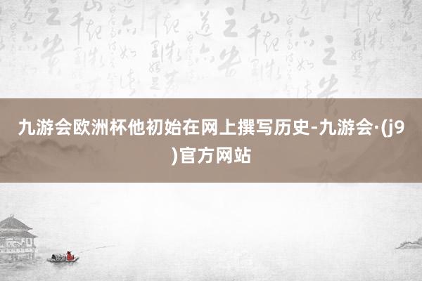 九游会欧洲杯他初始在网上撰写历史-九游会·(j9)官方网站