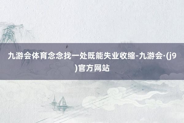 九游会体育念念找一处既能失业收缩-九游会·(j9)官方网站