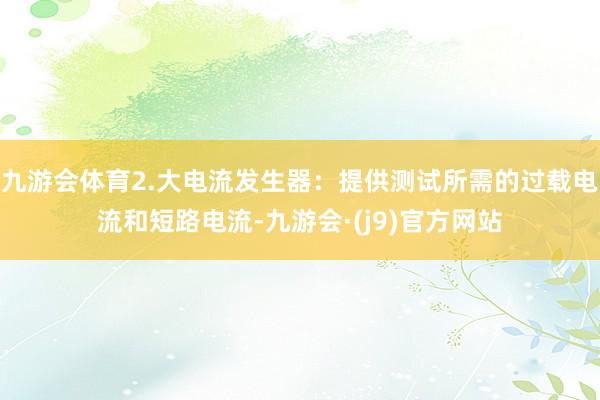 九游会体育2.大电流发生器：提供测试所需的过载电流和短路电流-九游会·(j9)官方网站
