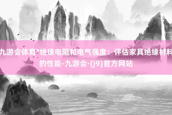 九游会体育*绝缘电阻和电气强度：评估家具绝缘材料的性能-九游会·(j9)官方网站