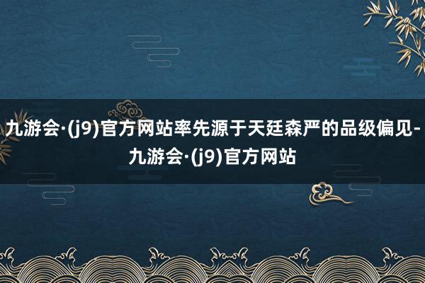 九游会·(j9)官方网站率先源于天廷森严的品级偏见-九游会·(j9)官方网站
