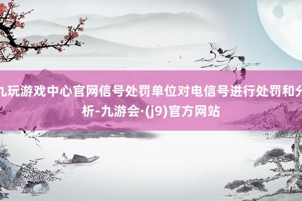 九玩游戏中心官网信号处罚单位对电信号进行处罚和分析-九游会·(j9)官方网站