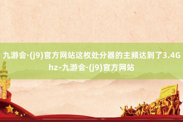 九游会·(j9)官方网站这枚处分器的主频达到了3.4Ghz-九游会·(j9)官方网站