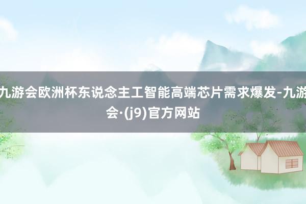 九游会欧洲杯东说念主工智能高端芯片需求爆发-九游会·(j9)官方网站