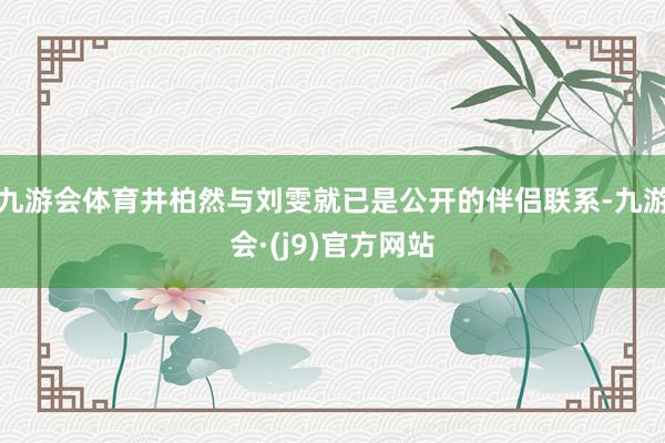 九游会体育井柏然与刘雯就已是公开的伴侣联系-九游会·(j9)官方网站