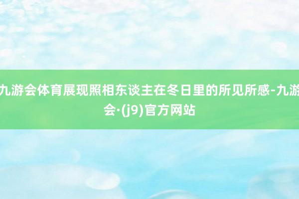 九游会体育展现照相东谈主在冬日里的所见所感-九游会·(j9)官方网站