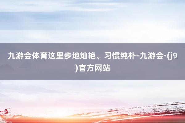 九游会体育这里步地灿艳、习惯纯朴-九游会·(j9)官方网站