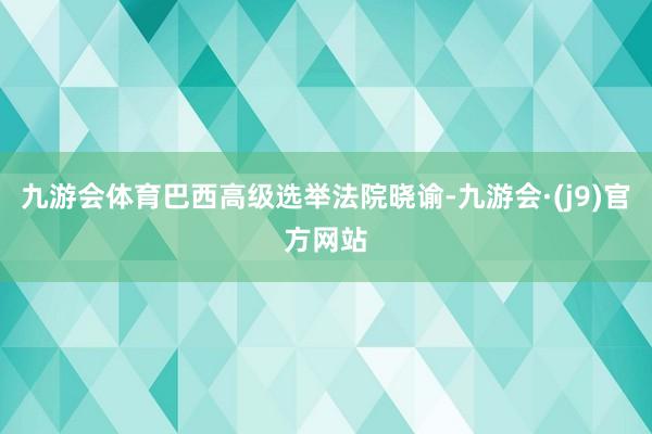 九游会体育巴西高级选举法院晓谕-九游会·(j9)官方网站