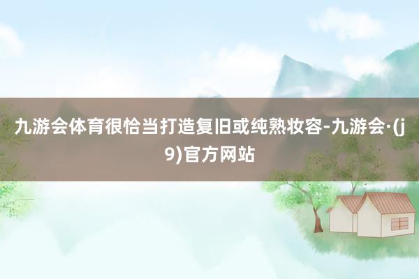 九游会体育很恰当打造复旧或纯熟妆容-九游会·(j9)官方网站