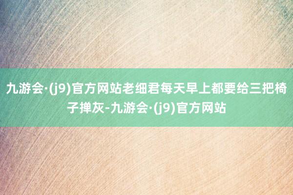 九游会·(j9)官方网站老细君每天早上都要给三把椅子掸灰-九游会·(j9)官方网站