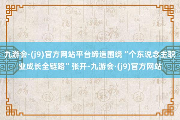 九游会·(j9)官方网站平台缔造围绕“个东说念主职业成长全链路”张开-九游会·(j9)官方网站