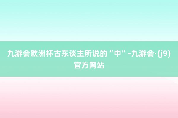 九游会欧洲杯古东谈主所说的“中”-九游会·(j9)官方网站
