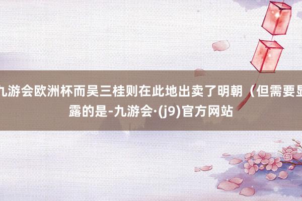 九游会欧洲杯而吴三桂则在此地出卖了明朝（但需要显露的是-九游会·(j9)官方网站