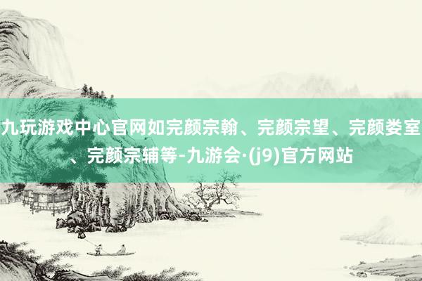 九玩游戏中心官网如完颜宗翰、完颜宗望、完颜娄室、完颜宗辅等-九游会·(j9)官方网站