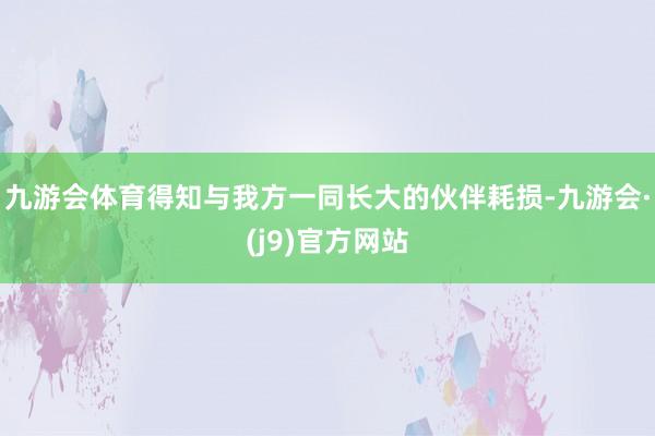 九游会体育得知与我方一同长大的伙伴耗损-九游会·(j9)官方网站