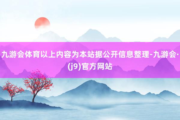 九游会体育以上内容为本站据公开信息整理-九游会·(j9)官方网站