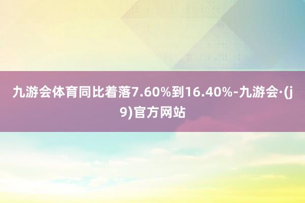 九游会体育同比着落7.60%到16.40%-九游会·(j9)官方网站