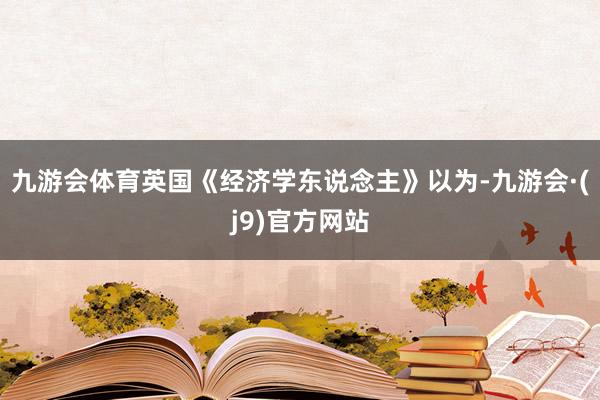 九游会体育英国《经济学东说念主》以为-九游会·(j9)官方网站
