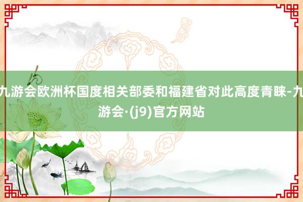 九游会欧洲杯国度相关部委和福建省对此高度青睐-九游会·(j9)官方网站